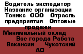 Водитель-экспедитор › Название организации ­ Тоникс, ООО › Отрасль предприятия ­ Оптовые продажи › Минимальный оклад ­ 50 000 - Все города Работа » Вакансии   . Чукотский АО